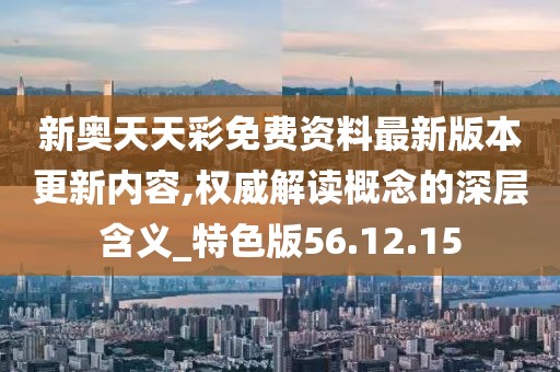 新奥天天彩免费资料最新版本更新内容,权威解读概念的深层含义_特色版56.12.15