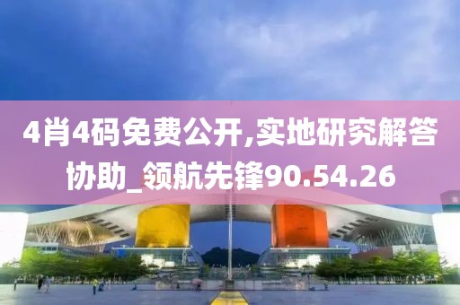 4肖4码免费公开,实地研究解答协助_领航先锋90.54.26