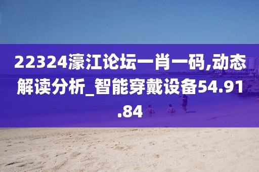 22324濠江论坛一肖一码,动态解读分析_智能穿戴设备54.91.84
