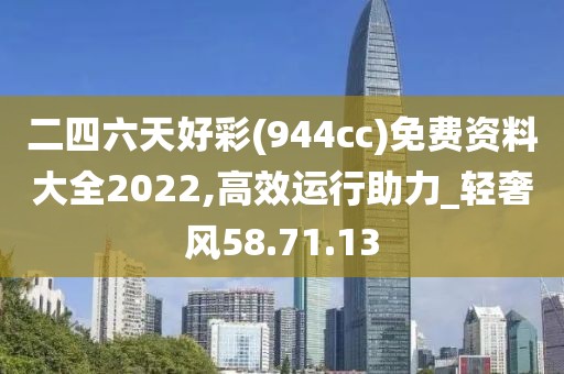 二四六天好彩(944cc)免费资料大全2022,高效运行助力_轻奢风58.71.13