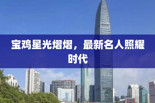 宝鸡星光熠熠，最新名人照耀时代
