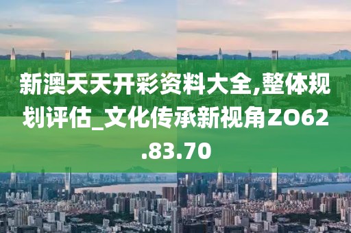 新澳天天开彩资料大全,整体规划评估_文化传承新视角ZO62.83.70