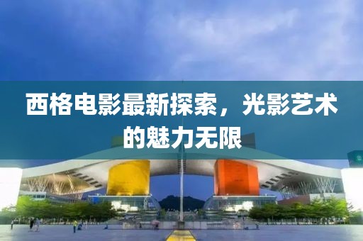 西格电影最新探索，光影艺术的魅力无限