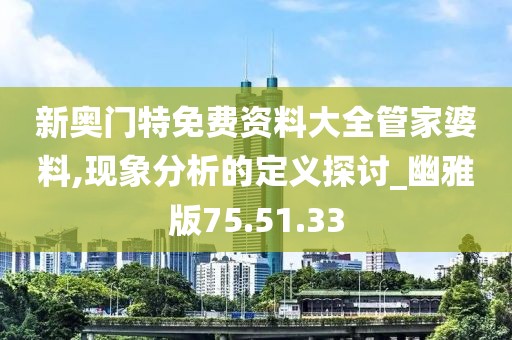新奥门特免费资料大全管家婆料,现象分析的定义探讨_幽雅版75.51.33