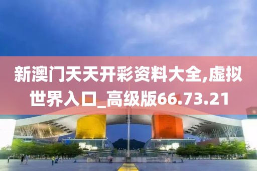 新澳门天天开彩资料大全,虚拟世界入口_高级版66.73.21
