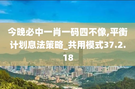 今晚必中一肖一码四不像,平衡计划息法策略_共用模式37.2.18