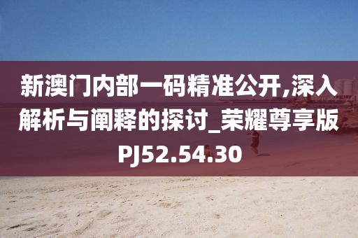新澳门内部一码精准公开,深入解析与阐释的探讨_荣耀尊享版PJ52.54.30