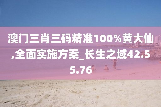 澳门三肖三码精准100%黄大仙,全面实施方案_长生之域42.55.76
