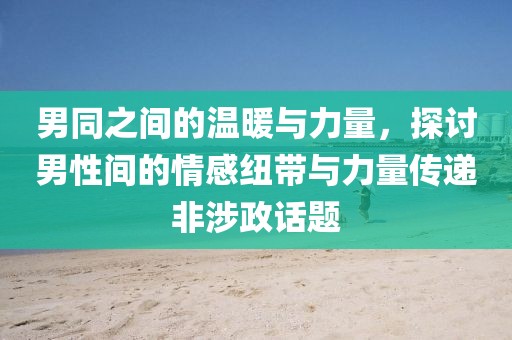 男同之间的温暖与力量，探讨男性间的情感纽带与力量传递非涉政话题