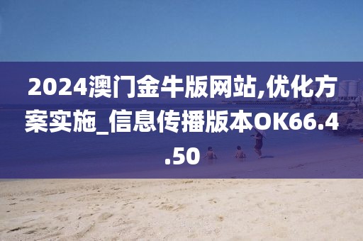 2024澳门金牛版网站,优化方案实施_信息传播版本OK66.4.50