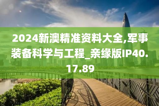 2024新澳精准资料大全,军事装备科学与工程_亲缘版IP40.17.89