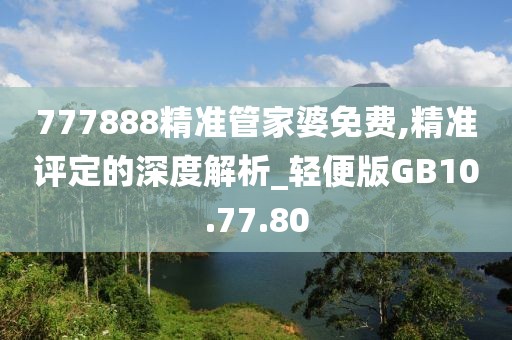 777888精准管家婆免费,精准评定的深度解析_轻便版GB10.77.80