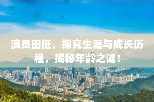 演员田征，探究生涯与成长历程，揭秘年龄之谜！