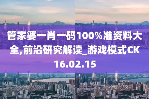 管家婆一肖一码100%准资料大全,前沿研究解读_游戏模式CK16.02.15