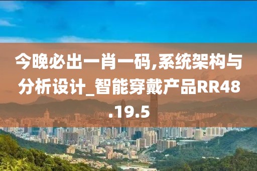 今晚必出一肖一码,系统架构与分析设计_智能穿戴产品RR48.19.5