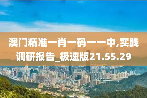 澳门精准一肖一码一一中,实践调研报告_极速版21.55.29