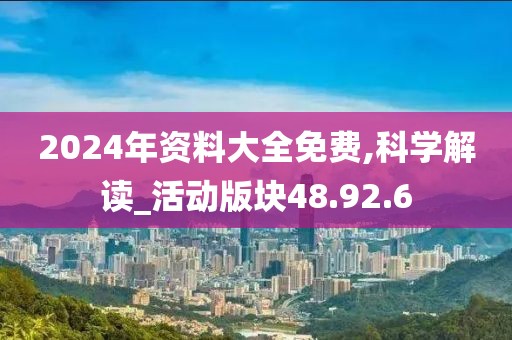 2024年资料大全免费,科学解读_活动版块48.92.6