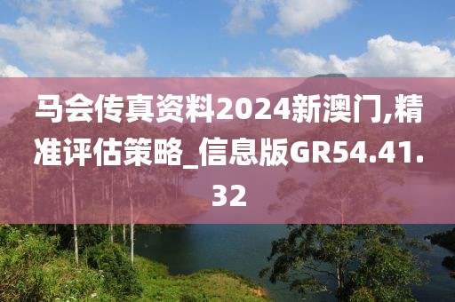 马会传真资料2024新澳门,精准评估策略_信息版GR54.41.32