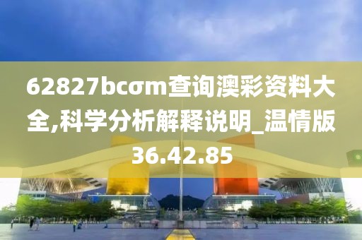 62827bcσm查询澳彩资料大全,科学分析解释说明_温情版36.42.85
