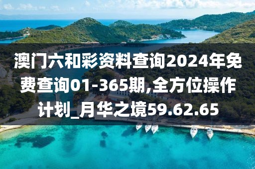 澳门六和彩资料查询2024年免费查询01-365期,全方位操作计划_月华之境59.62.65