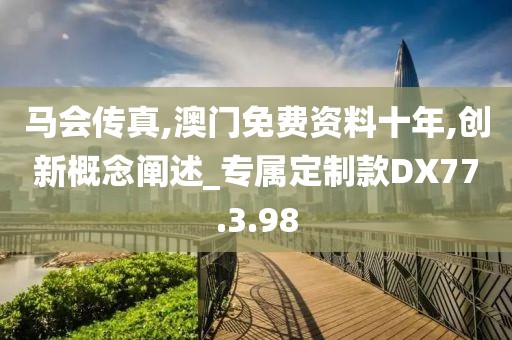 马会传真,澳门免费资料十年,创新概念阐述_专属定制款DX77.3.98