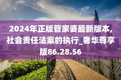 2024年正版管家婆最新版本,社会责任法案的执行_奢华尊享版86.28.56