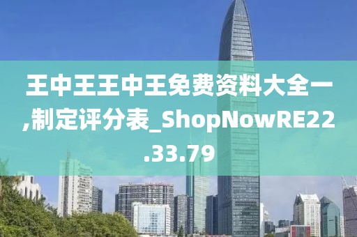 王中王王中王免费资料大全一,制定评分表_ShopNowRE22.33.79