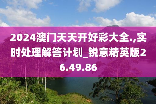2024澳门天天开好彩大全.,实时处理解答计划_锐意精英版26.49.86