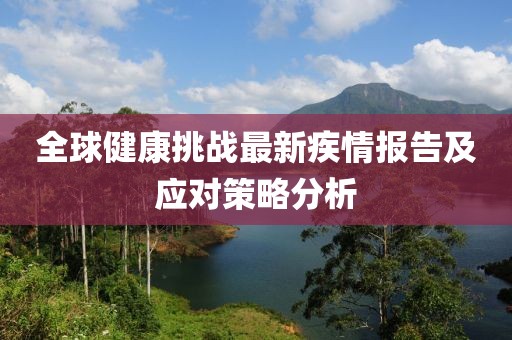 全球健康挑战最新疾情报告及应对策略分析