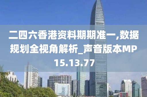 二四六香港资料期期准一,数据规划全视角解析_声音版本MP15.13.77