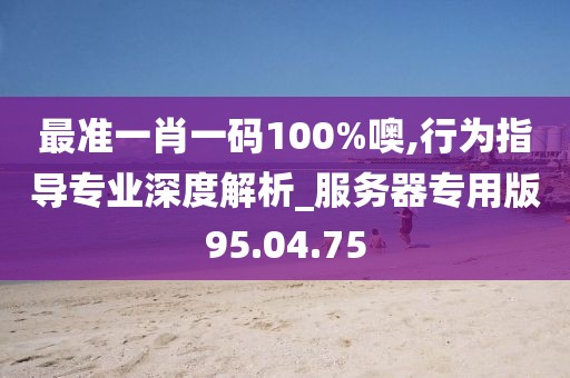 最准一肖一码100%噢,行为指导专业深度解析_服务器专用版95.04.75