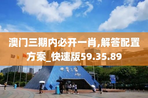 澳门三期内必开一肖,解答配置方案_快速版59.35.89