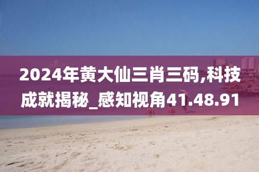 2024年黄大仙三肖三码,科技成就揭秘_感知视角41.48.91