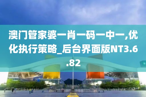 澳门管家婆一肖一码一中一,优化执行策略_后台界面版NT3.6.82