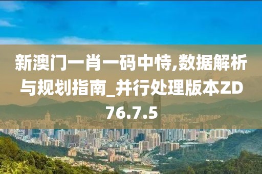 新澳门一肖一码中恃,数据解析与规划指南_并行处理版本ZD76.7.5