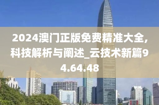 2024澳门正版免费精准大全,科技解析与阐述_云技术新篇94.64.48