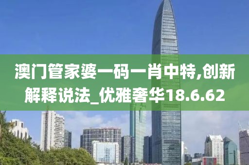 澳门管家婆一码一肖中特,创新解释说法_优雅奢华18.6.62