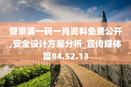 管家婆一码一肖资料免费公开,安全设计方案分析_宣传媒体篇84.52.13