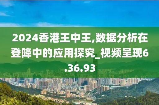 2024香港王中王,数据分析在登降中的应用探究_视频呈现6.36.93