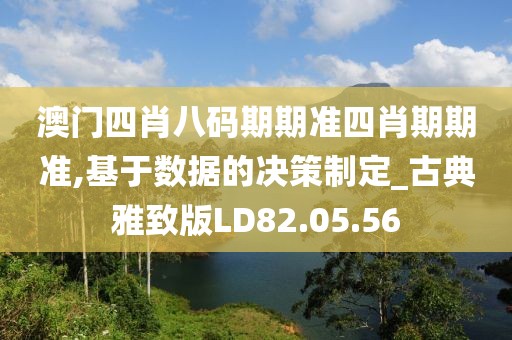 澳门四肖八码期期准四肖期期准,基于数据的决策制定_古典雅致版LD82.05.56
