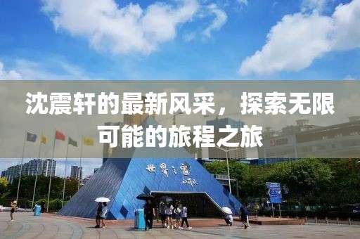 沈震轩的最新风采，探索无限可能的旅程之旅
