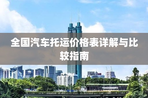 全国汽车托运价格表详解与比较指南