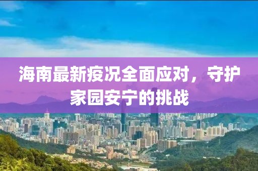 海南最新疫况全面应对，守护家园安宁的挑战