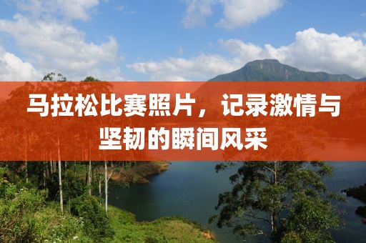 马拉松比赛照片，记录激情与坚韧的瞬间风采