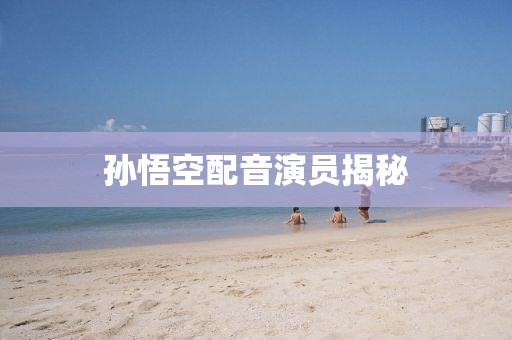 孙悟空配音演员揭秘