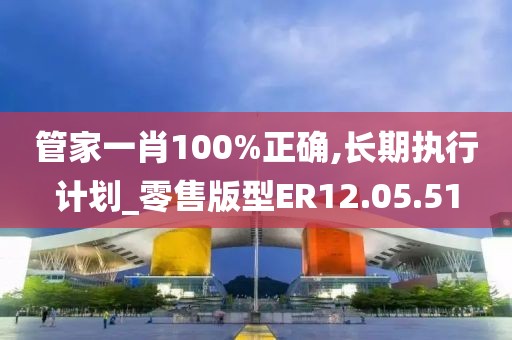 管家一肖100%正确,长期执行计划_零售版型ER12.05.51