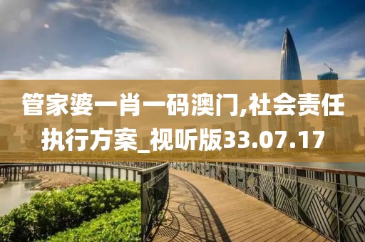 管家婆一肖一码澳门,社会责任执行方案_视听版33.07.17