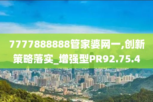 7777888888管家婆网一,创新策略落实_增强型PR92.75.4