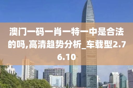 澳门一码一肖一特一中是合法的吗,高清趋势分析_车载型2.76.10