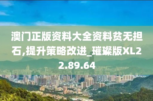 澳门正版资料大全资料贫无担石,提升策略改进_璀璨版XL22.89.64